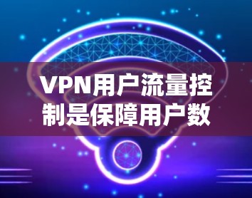 VPN用户流量控制是保障用户数据安全和使用的关键。以下是关于如何控制和优化VPN流量的一些方法和建议