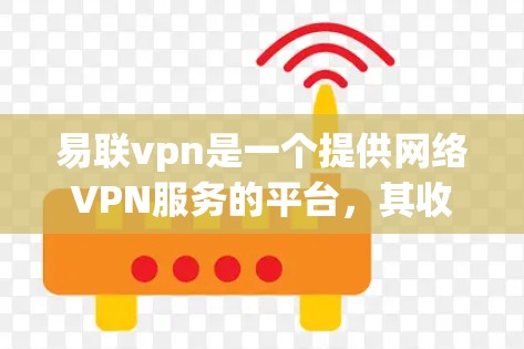 易联vpn是一个提供网络VPN服务的平台，其收费情况主要涉及流量、维护费、网络费以及可能的其他费用。以下是一些关键信息