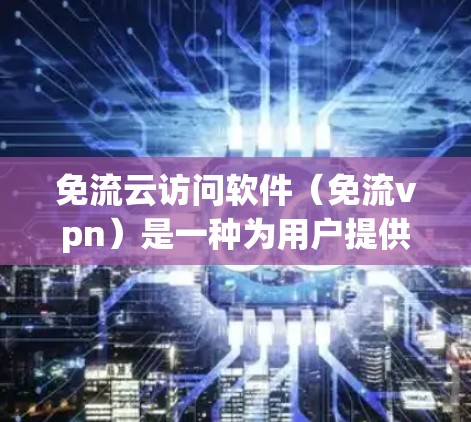 免流云访问软件（免流vpn）是一种为用户提供自动化的云访问解决方案，旨在帮助用户管理远程云环境的权限、数据加密和用户管理。以下是详细的步骤和信息