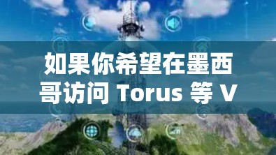 如果你希望在墨西哥访问 Torus 等 VPN 服务，可以使用 Torus 的客户端或 Torus 客户端。确保你的设备和网络配置符合 Tor 的安全标准，以确保连接的安全性