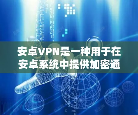 安卓VPN是一种用于在安卓系统中提供加密通信功能的软件，通常用于数据传输、加密文件和访问敏感资源。以下是对安卓VPN信息查看功能的详细说明