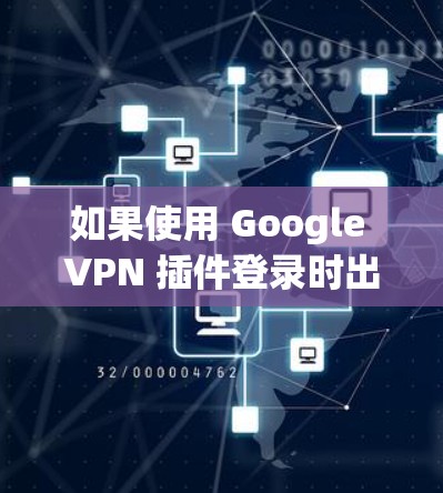 如果使用 Google VPN 插件登录时出现故障，可能是由于以下原因导致的