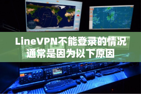 LineVPN不能登录的情况通常是因为以下原因