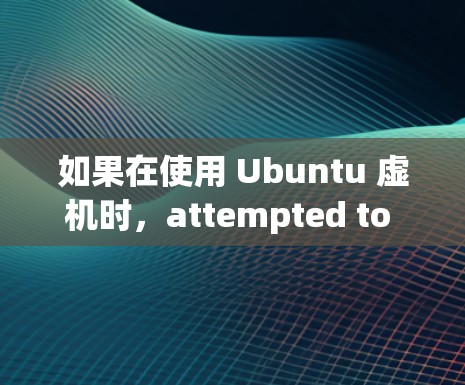 如果在使用 Ubuntu 虚机时，attempted to connect to a VPN 但失败，以下是一些可能的解决步骤
