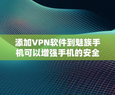添加VPN软件到魅族手机可以增强手机的安全性，保护您的数据不被恶意软件或病毒攻击。下面是具体步骤