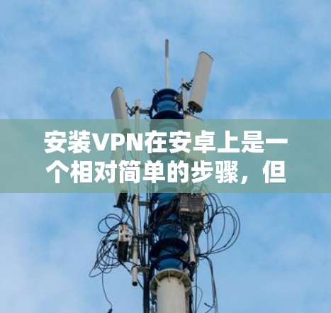 安装VPN在安卓上是一个相对简单的步骤，但是需要仔细考虑每一步，确保安全和正确。以下是一个详细且结构化的指南，帮助您顺利安装并使用VPN