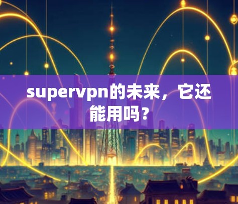 supervpn的未来，它还能用吗？