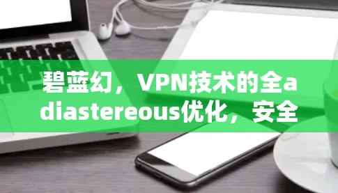 碧蓝幻，VPN技术的全adiastereous优化，安全可靠，低门槛，长寿命