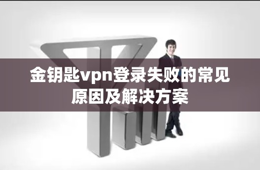 金钥匙vpn登录失败的常见原因及解决方案 金钥匙vpn登录失败的常见原因及解决方案