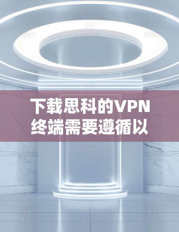 下载思科的VPN终端需要遵循以下步骤，以确保安全和正确