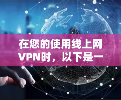 在您的使用线上网VPN时，以下是一些关键步骤和建议