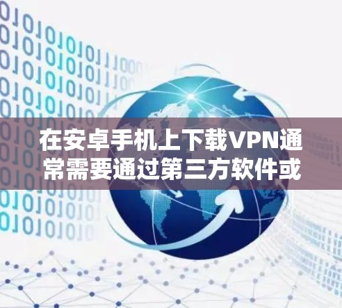 在安卓手机上下载VPN通常需要通过第三方软件或应用来实现。以下是常见的下载方法