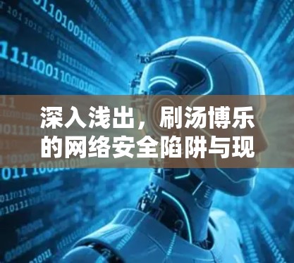 深入浅出,刷汤博乐的网络安全陷阱与现实威胁 深入浅出,刷汤博乐的网络安全陷阱与现实威胁