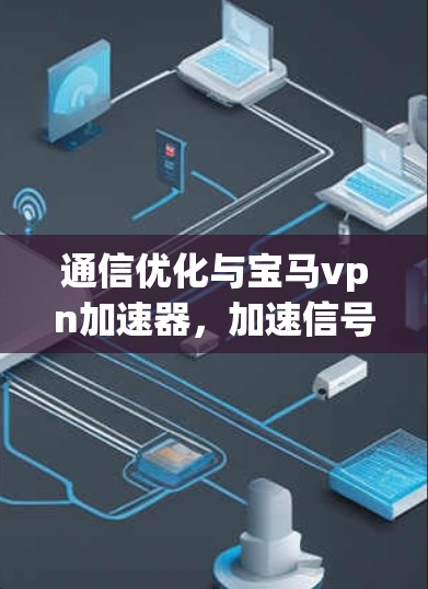 通信优化与宝马vpn加速器，加速信号，提升效率