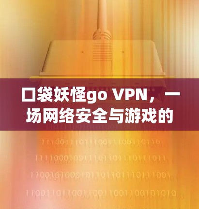 口袋妖怪go VPN，一场网络安全与游戏的完美结合