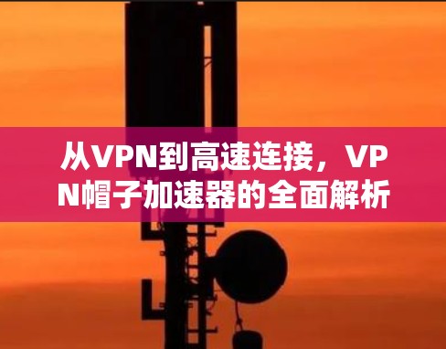 从VPN到高速连接，VPN帽子加速器的全面解析