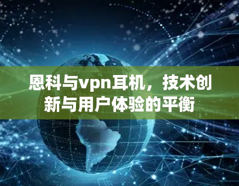 恩科与vpn耳机，技术创新与用户体验的平衡