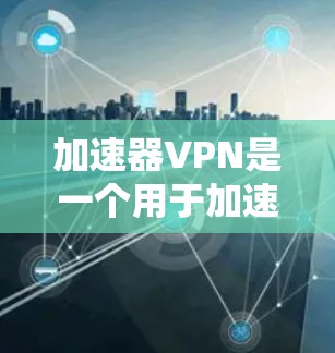 加速器VPN是一个用于加速VPN连接的工具，提供加速选项和配置步骤。以下是一个详细的指南，帮助你使用加速器VPN