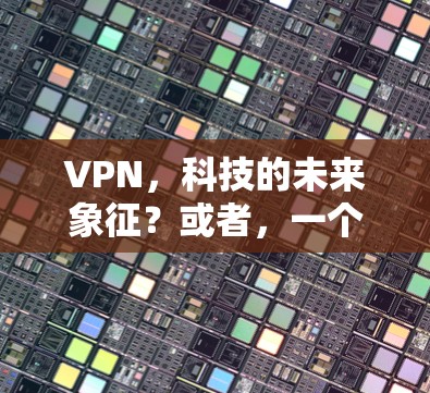 VPN，科技的未来象征？或者，一个改变世界的工具？