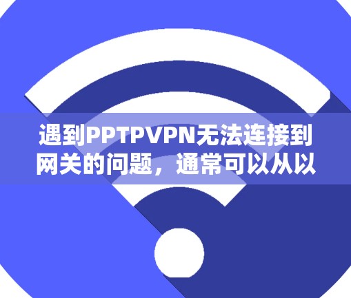 遇到PPTPVPN无法连接到网关的问题，通常可以从以下几个方面进行排查和解决