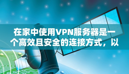在家中使用VPN服务器是一个高效且安全的连接方式，以下是一步步的指南