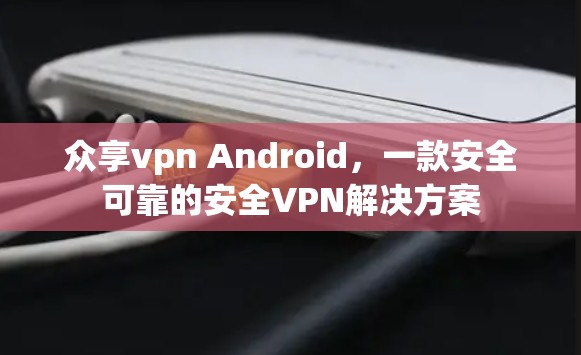 众享vpn Android，一款安全可靠的安全VPN解决方案