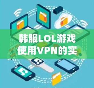 韩服LOL游戏使用VPN的实用指南 韩服LOL游戏使用VPN的实用指南
