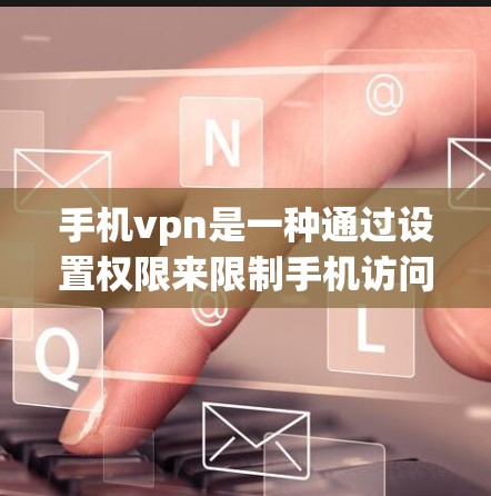 手机vpn是一种通过设置权限来限制手机访问功能的软件，通常用于阻止某些不道德或非法网站的访问。以下是使用手机vpn的具体步骤