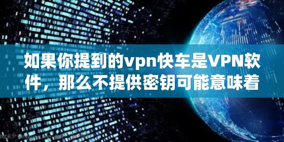 如果你提到的vpn快车是VPN软件，那么不提供密钥可能意味着你在使用过程中遇到了问题，无法使用某些功能或无法加密数据。以下是一些可能的解决方法