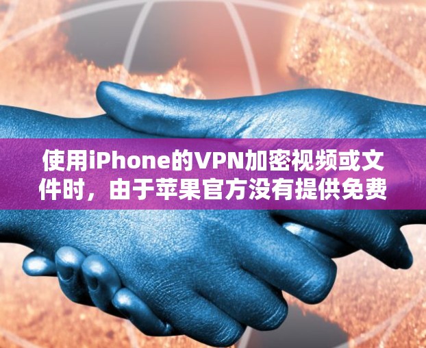 使用iPhone的VPN加密视频或文件时，由于苹果官方没有提供免费的VPN服务，以下是一些步骤和建议