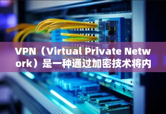 VPN（Virtual Private Network）是一种通过加密技术将内部网络与外部网络连接起来的技术，通常用于保护用户的数据和隐私，避免未经授权的访问