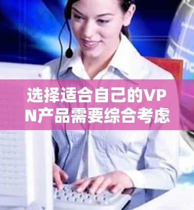 选择适合自己的VPN产品需要综合考虑需求、预算和使用场景。以下是一些全面的建议