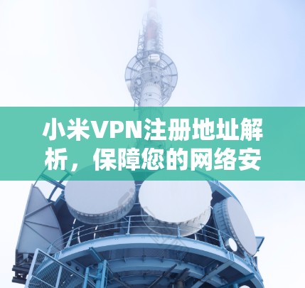 小米VPN注册地址解析，保障您的网络安全与隐私