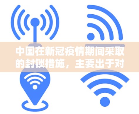 中国在新冠疫情期间采取的封锁措施,主要出于对公共健康安全的高度重视。具体来说,中国在新冠疫情期间实施了严格的封锁措施,目的是为了减缓病毒传播速度,降低感染风险,并保护公众健康和生命安全 中国在新冠疫情期间采取的封锁措施,主要出于对公共健康安全的高度重视。具体来说,中国在新冠疫情期间实施了严格的封锁措施,目的是为了减缓病毒传播速度,降低感染风险,并保护公众健康和生命安全