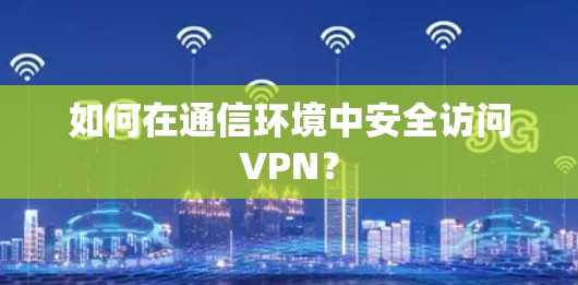 如何在通信环境中安全访问VPN？