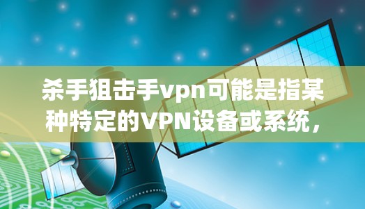杀手狙击手vpn可能是指某种特定的VPN设备或系统,用于监控或控制狙击手游戏中的某个场景。以下是一些可能的解释和步骤 杀手狙击手vpn可能是指某种特定的VPN设备或系统,用于监控或控制狙击手游戏中的某个场景。以下是一些可能的解释和步骤