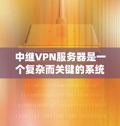 中继VPN服务器是一个复杂而关键的系统，其工作原理涉及多个技术层面，以下是对中继VPN服务器的详细分析