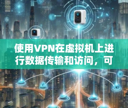 使用VPN在虚拟机上进行数据传输和访问，可以通过以下步骤进行操作