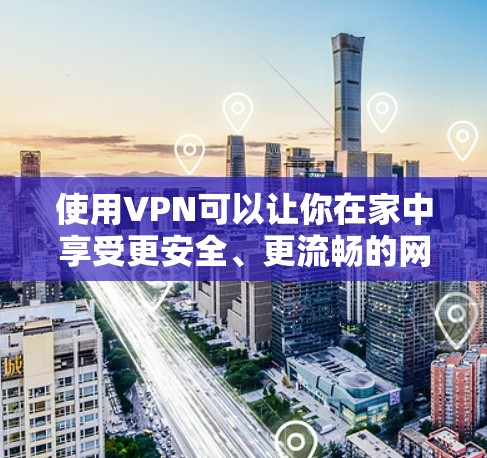 使用VPN可以让你在家中享受更安全、更流畅的网络环境。以下是一步步的指南，帮助你轻松实现VPN