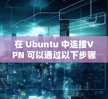 在 Ubuntu 中连接VPN 可以通过以下步骤实现