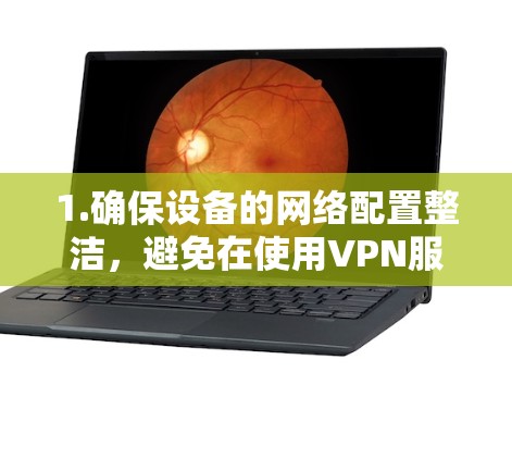 1.确保设备的网络配置整洁,避免在使用VPN服务时意外出现IP地址变更 1.确保设备的网络配置整洁,避免在使用VPN服务时意外出现IP地址变更