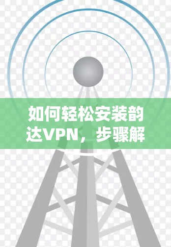 如何轻松安装韵达VPN，步骤解析与优化建议
