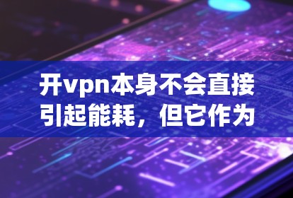 开vpn本身不会直接引起能耗，但它作为VPN工具，可能会通过影响用户连接的网络资源和带宽导致能耗。以下是开VPN可能带来的能耗因素