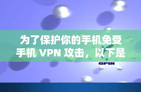 为了保护你的手机免受手机 VPN 攻击,以下是一个系统化的建议