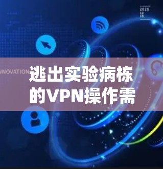 逃出实验病栋的VPN操作需要综合考虑设备、网络、安全措施和环境因素。以下是一个清晰的步骤指南