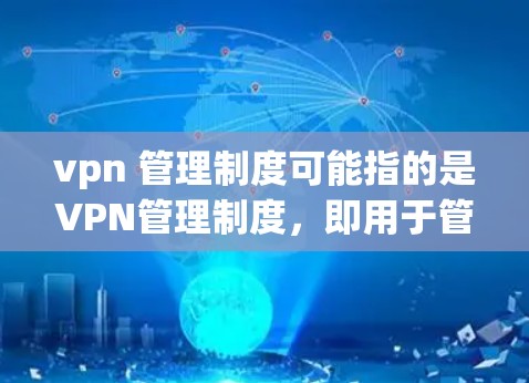 vpn 管理制度可能指的是VPN管理制度，即用于管理虚拟网络（VPN）服务的管理规定或流程。VPN管理制度通常包括以下内容