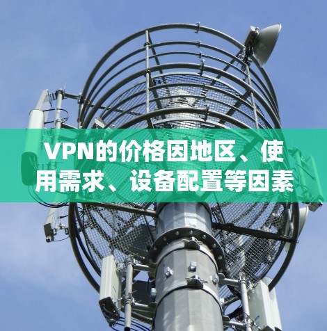 VPN的价格因地区、使用需求、设备配置等因素而有所不同,因此无法提供一个统一的定价。以下是一些常见的VPN收费方案和费用结构,供您参考