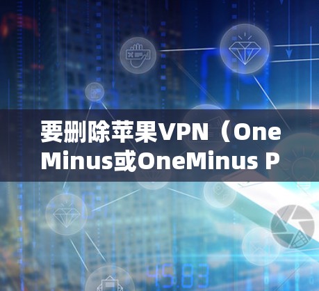 要删除苹果VPN(OneMinus或OneMinus Pro)您可以按照以下步骤操作