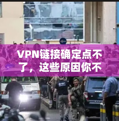 VPN链接确定点不了，这些原因你不知道，看看这里