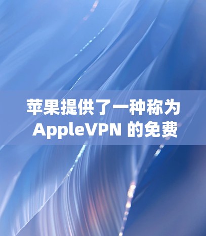 苹果提供了一种称为 AppleVPN 的免费、安全的VPN服务，它是一个基于Wi-Fi的安全网络环境。AppleVPN的主要特点如下